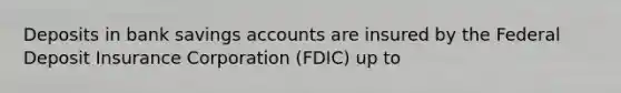 Deposits in bank savings accounts are insured by the Federal Deposit Insurance Corporation (FDIC) up to