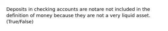 Deposits in checking accounts are notare not included in the definition of money because they are not a very liquid asset. (True/False)