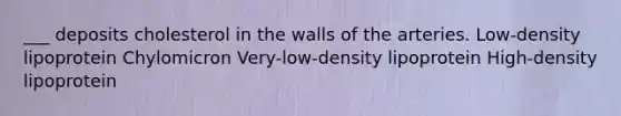 ___ deposits cholesterol in the walls of the arteries. Low-density lipoprotein Chylomicron Very-low-density lipoprotein High-density lipoprotein