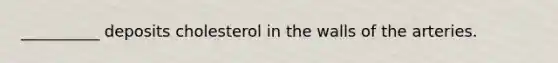 __________ deposits cholesterol in the walls of the arteries.