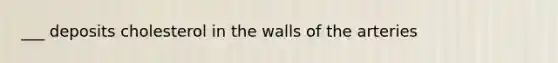 ___ deposits cholesterol in the walls of the arteries