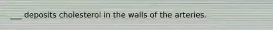 ___ deposits cholesterol in the walls of the arteries.