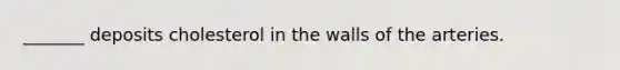 _______ deposits cholesterol in the walls of the arteries.