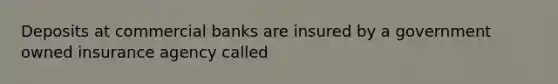 Deposits at commercial banks are insured by a government owned insurance agency called