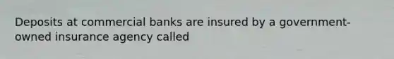 Deposits at commercial banks are insured by a government-owned insurance agency called