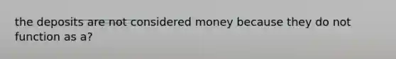 the deposits are not considered money because they do not function as a?