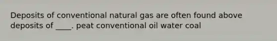 Deposits of conventional natural gas are often found above deposits of ____. peat conventional oil water coal