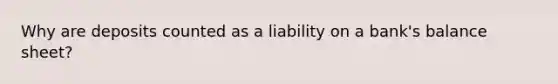 Why are deposits counted as a liability on a bank's balance sheet?