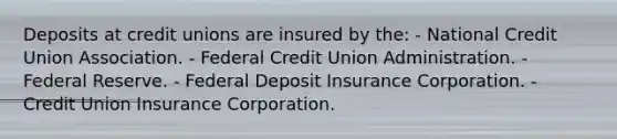 Deposits at credit unions are insured by the: - National Credit Union Association. - Federal Credit Union Administration. - Federal Reserve. - Federal Deposit Insurance Corporation. - Credit Union Insurance Corporation.