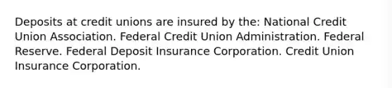 Deposits at credit unions are insured by the: National Credit Union Association. Federal Credit Union Administration. Federal Reserve. Federal Deposit Insurance Corporation. Credit Union Insurance Corporation.