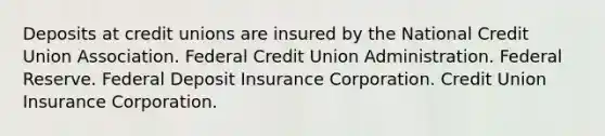 Deposits at credit unions are insured by the National Credit Union Association. Federal Credit Union Administration. Federal Reserve. Federal Deposit Insurance Corporation. Credit Union Insurance Corporation.