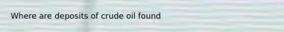 Where are deposits of crude oil found