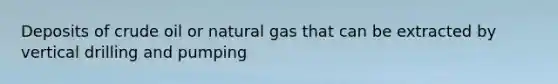 Deposits of crude oil or natural gas that can be extracted by vertical drilling and pumping