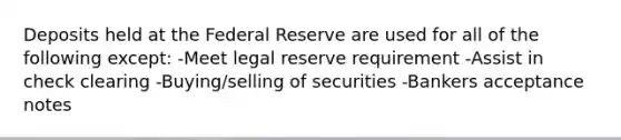 Deposits held at the Federal Reserve are used for all of the following except: -Meet legal reserve requirement -Assist in check clearing -Buying/selling of securities -Bankers acceptance notes