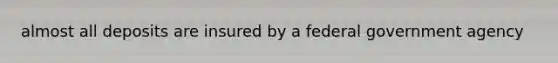 almost all deposits are insured by a federal government agency