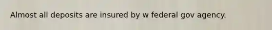 Almost all deposits are insured by w federal gov agency.