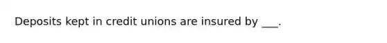 Deposits kept in credit unions are insured by ___.