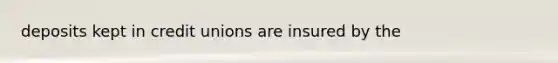 deposits kept in credit unions are insured by the