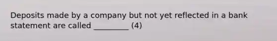 Deposits made by a company but not yet reflected in a bank statement are called _________ (4)