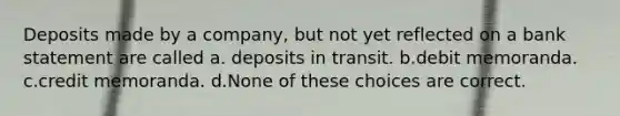 Deposits made by a company, but not yet reflected on a bank statement are called a. deposits in transit. b.debit memoranda. c.credit memoranda. d.None of these choices are correct.