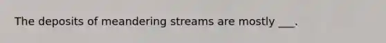 The deposits of meandering streams are mostly ___.