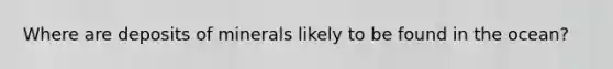 Where are deposits of minerals likely to be found in the ocean?
