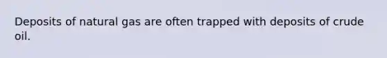 Deposits of natural gas are often trapped with deposits of crude oil.