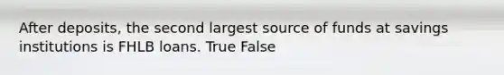 After deposits, the second largest source of funds at savings institutions is FHLB loans. True False