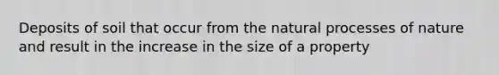 Deposits of soil that occur from the natural processes of nature and result in the increase in the size of a property