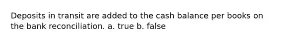 Deposits in transit are added to the cash balance per books on the bank reconciliation. a. true b. false