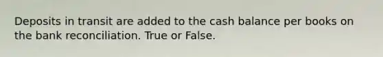 Deposits in transit are added to the cash balance per books on the bank reconciliation. True or False.