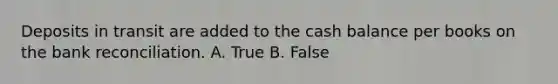 Deposits in transit are added to the cash balance per books on the bank reconciliation. A. True B. False