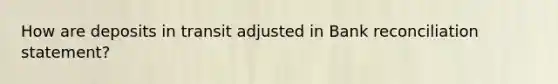 How are deposits in transit adjusted in Bank reconciliation statement?