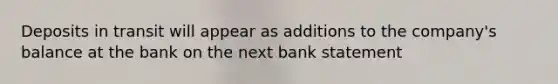 Deposits in transit will appear as additions to the company's balance at the bank on the next bank statement