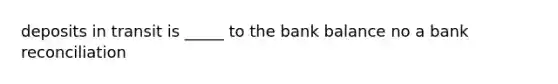 deposits in transit is _____ to the bank balance no a bank reconciliation