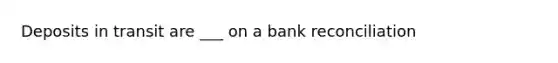 Deposits in transit are ___ on a bank reconciliation