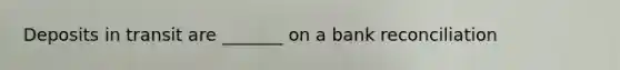 Deposits in transit are _______ on a bank reconciliation