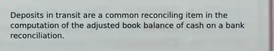 Deposits in transit are a common reconciling item in the computation of the adjusted book balance of cash on a bank reconciliation.