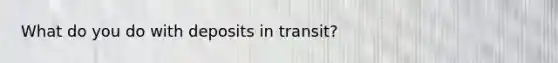 What do you do with deposits in transit?