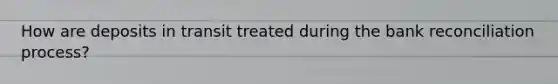 How are deposits in transit treated during the bank reconciliation process?