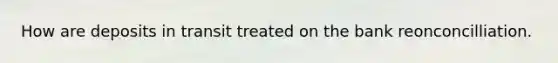 How are deposits in transit treated on the bank reonconcilliation.