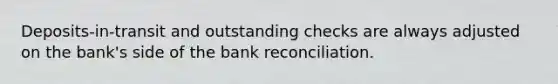 ​Deposits-in-transit and outstanding checks are always adjusted on the​ bank's side of the bank reconciliation.