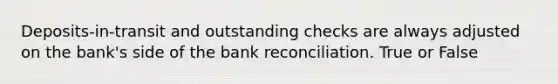 Deposits-in-transit and outstanding checks are always adjusted on the bank's side of the bank reconciliation. True or False