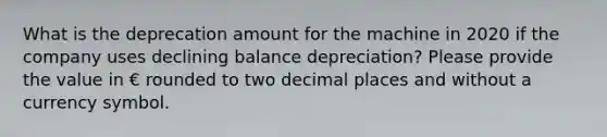 What is the deprecation amount for the machine in 2020 if the company uses declining balance depreciation? Please provide the value in € rounded to two decimal places and without a currency symbol.