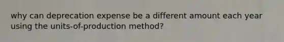 why can deprecation expense be a different amount each year using the units-of-production method?