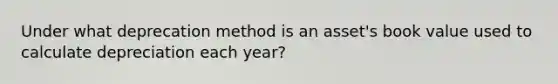 Under what deprecation method is an asset's book value used to calculate depreciation each year?