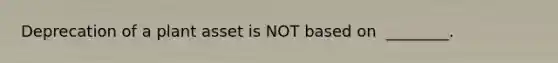 Deprecation of a plant asset is NOT based on ​ ________.