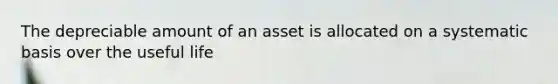 The depreciable amount of an asset is allocated on a systematic basis over the useful life