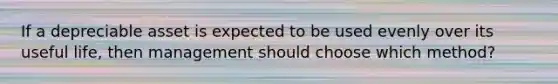 If a depreciable asset is expected to be used evenly over its useful life, then management should choose which method?