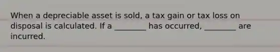 When a depreciable asset is sold, a tax gain or tax loss on disposal is calculated. If a ________ has occurred, ________ are incurred.